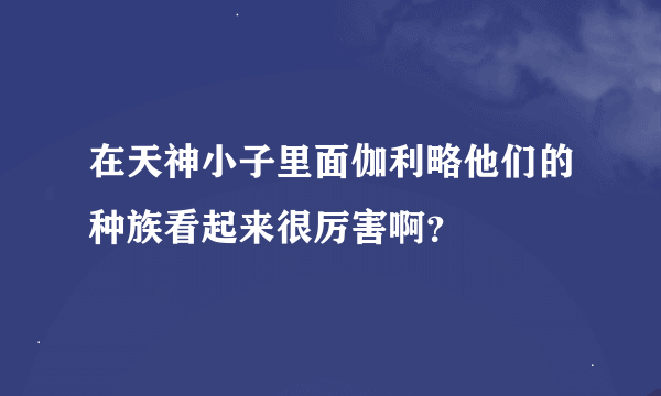 在天神小子里面伽利略他们的种族看起来很厉害啊？