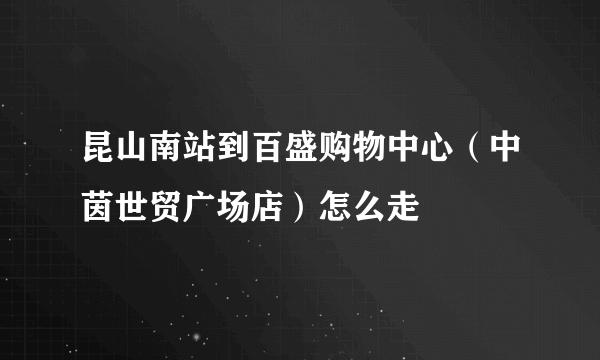 昆山南站到百盛购物中心（中茵世贸广场店）怎么走