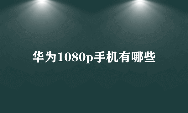 华为1080p手机有哪些