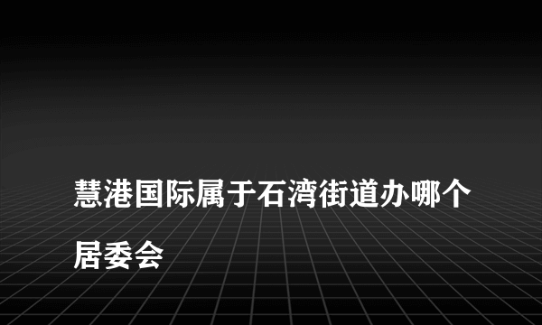 
慧港国际属于石湾街道办哪个居委会

