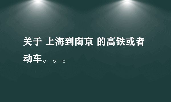 关于 上海到南京 的高铁或者动车。。。