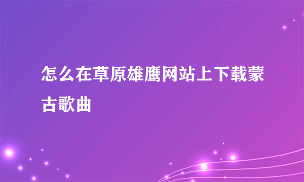 怎么在草原雄鹰网站上下载蒙古歌曲