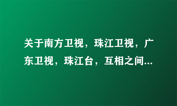 关于南方卫视，珠江卫视，广东卫视，珠江台，互相之间是什么关系。详细点的！