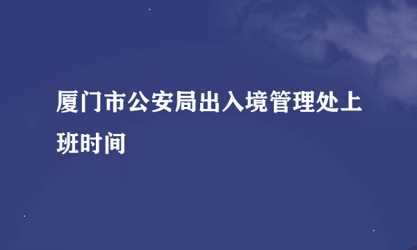 厦门市公安局出入境管理处上班时间