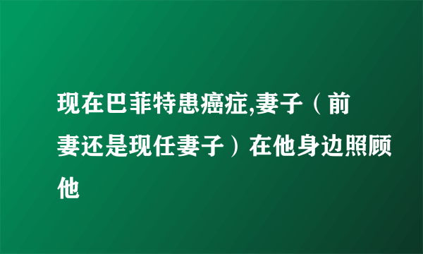 现在巴菲特患癌症,妻子（前妻还是现任妻子）在他身边照顾他