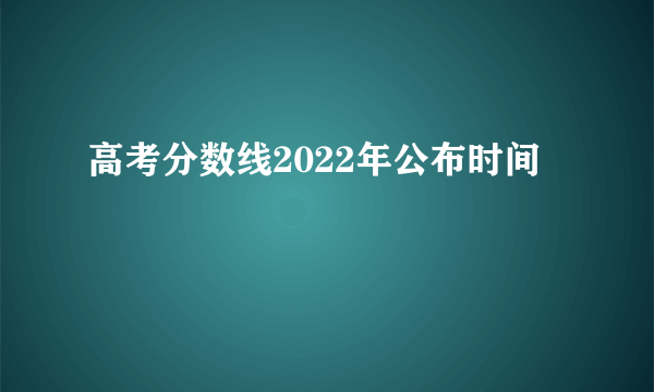 高考分数线2022年公布时间