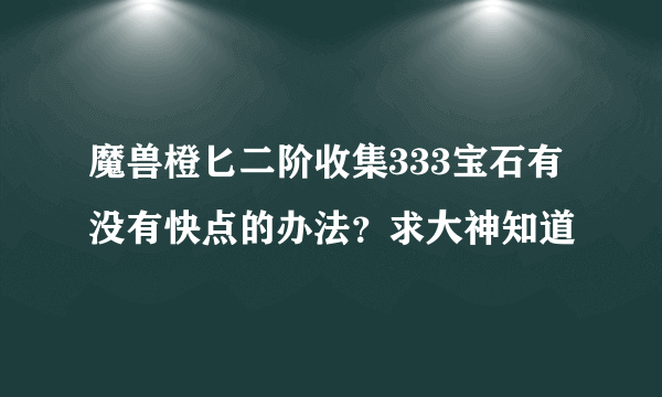 魔兽橙匕二阶收集333宝石有没有快点的办法？求大神知道