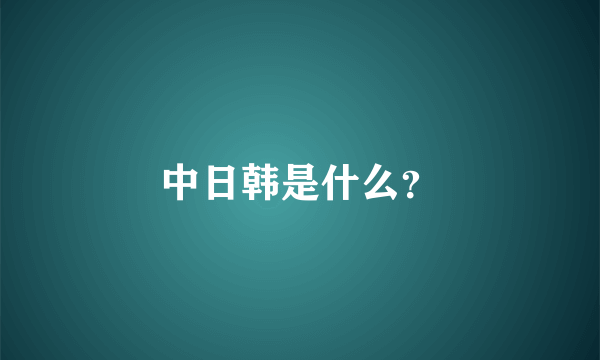 中日韩是什么？