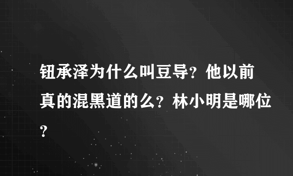 钮承泽为什么叫豆导？他以前真的混黑道的么？林小明是哪位？