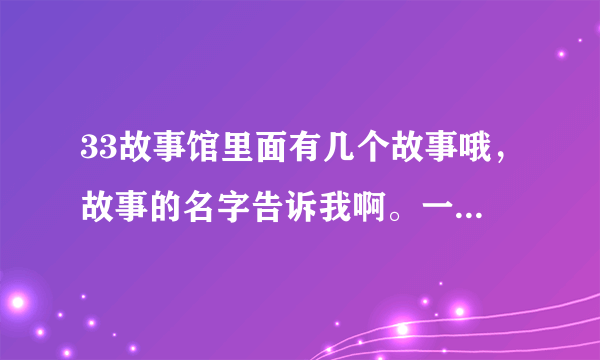 33故事馆里面有几个故事哦，故事的名字告诉我啊。一共几集啊。