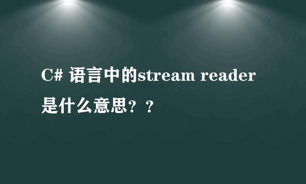 C# 语言中的stream reader是什么意思？？