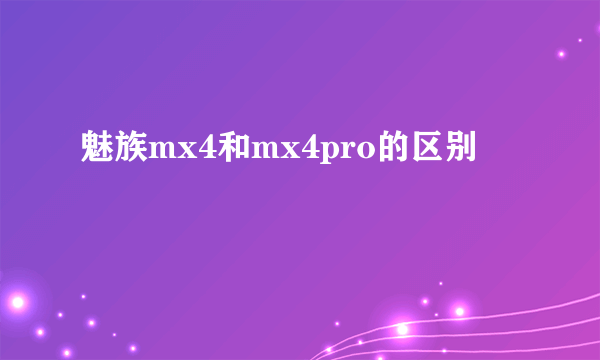 魅族mx4和mx4pro的区别