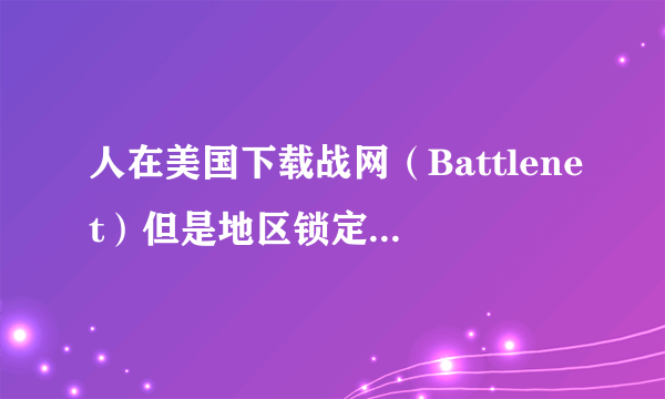 人在美国下载战网（Battlenet）但是地区锁定了中国，没有其它地区选项，我该怎么弄才能把地区弄