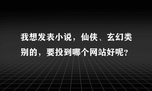 我想发表小说，仙侠、玄幻类别的，要投到哪个网站好呢？