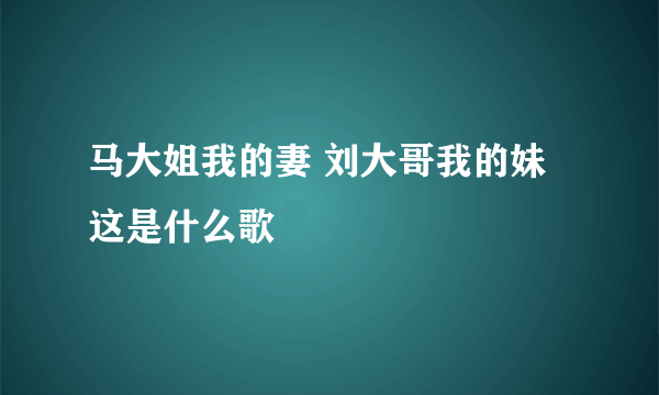 马大姐我的妻 刘大哥我的妹 这是什么歌