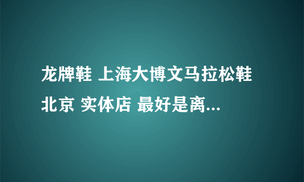 龙牌鞋 上海大博文马拉松鞋 北京 实体店 最好是离大兴近的 能附带价钱最好 谢谢