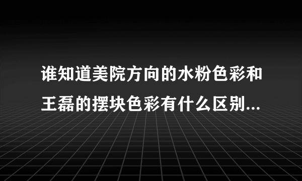 谁知道美院方向的水粉色彩和王磊的摆块色彩有什么区别，到底差在哪，回答的全面还加分啊，先谢下啊