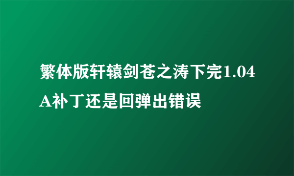 繁体版轩辕剑苍之涛下完1.04A补丁还是回弹出错误