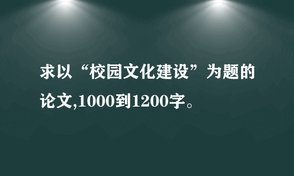 求以“校园文化建设”为题的论文,1000到1200字。