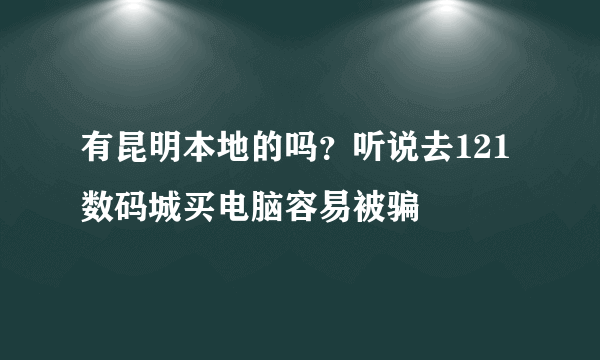 有昆明本地的吗？听说去121数码城买电脑容易被骗