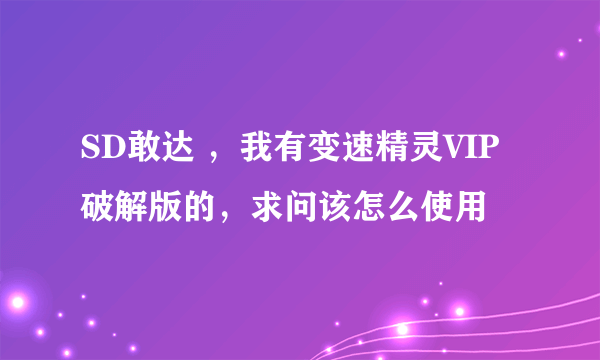 SD敢达 ，我有变速精灵VIP破解版的，求问该怎么使用