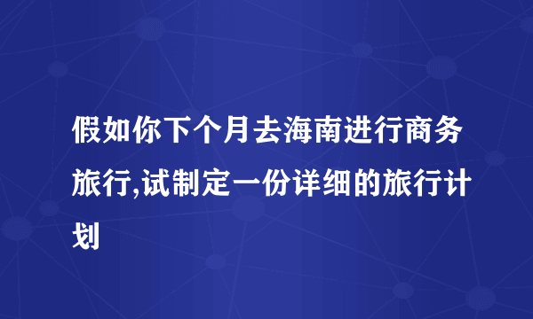 假如你下个月去海南进行商务旅行,试制定一份详细的旅行计划