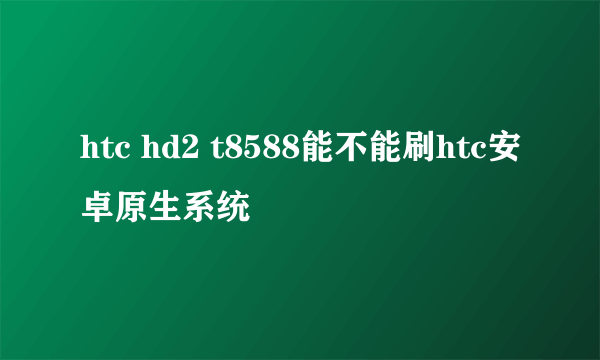 htc hd2 t8588能不能刷htc安卓原生系统