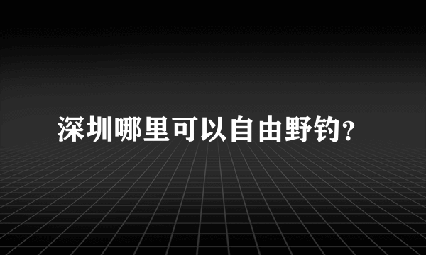 深圳哪里可以自由野钓？