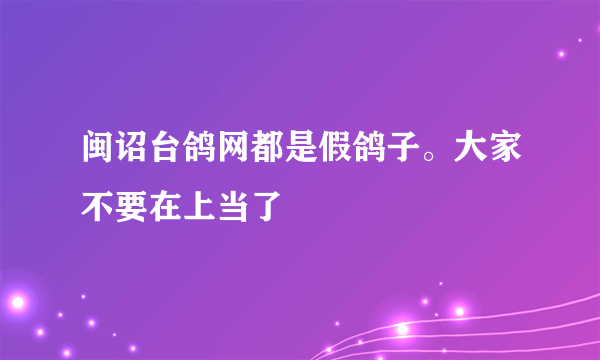 闽诏台鸽网都是假鸽子。大家不要在上当了