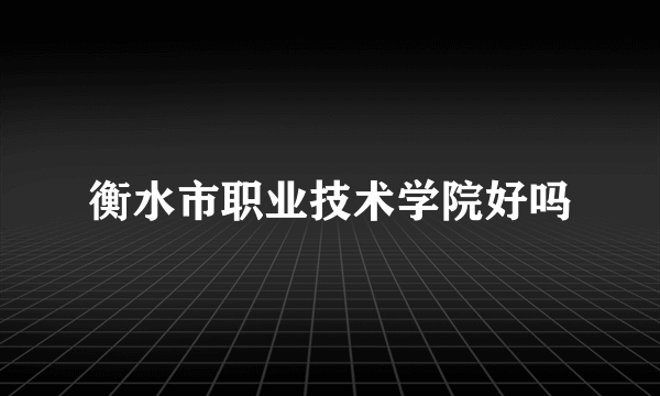 衡水市职业技术学院好吗