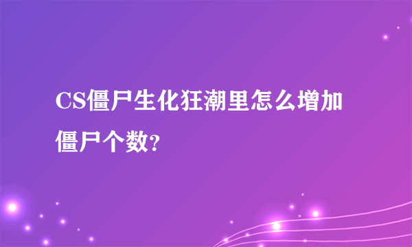 CS僵尸生化狂潮里怎么增加僵尸个数？