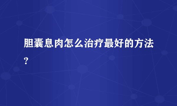 胆囊息肉怎么治疗最好的方法?