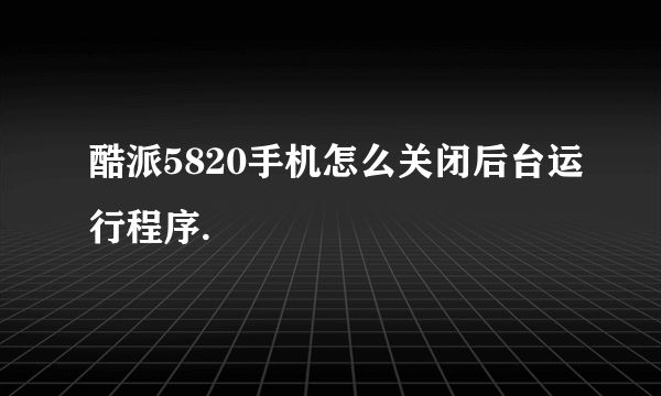 酷派5820手机怎么关闭后台运行程序.