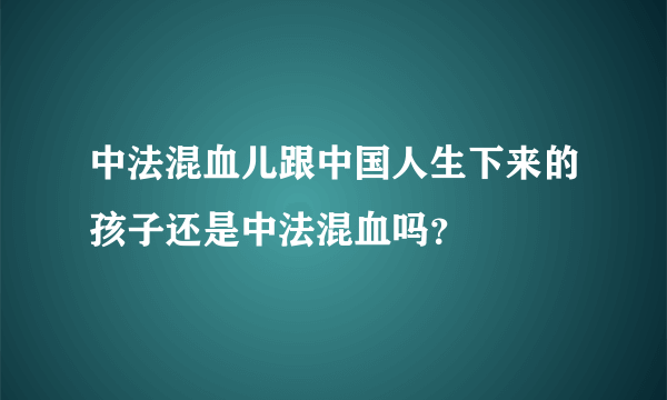 中法混血儿跟中国人生下来的孩子还是中法混血吗？