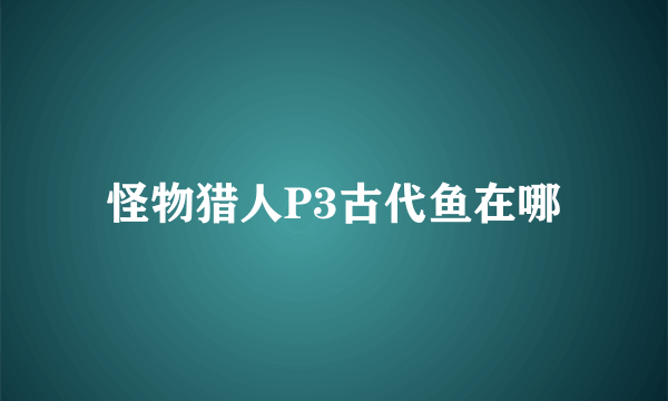 怪物猎人P3古代鱼在哪