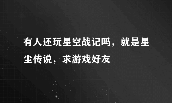 有人还玩星空战记吗，就是星尘传说，求游戏好友