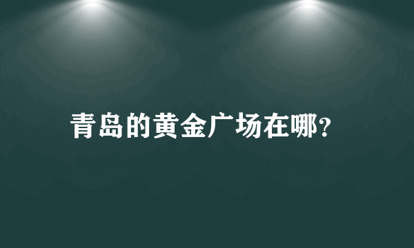 青岛的黄金广场在哪？