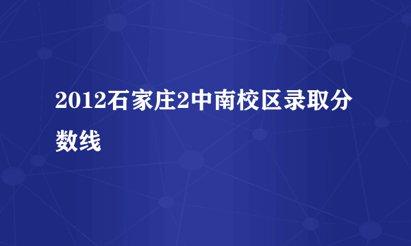 2012石家庄2中南校区录取分数线