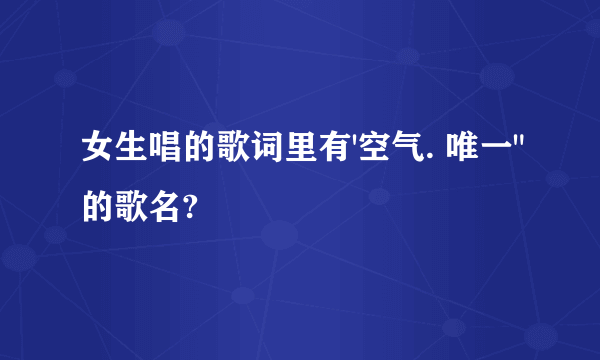 女生唱的歌词里有'空气. 唯一