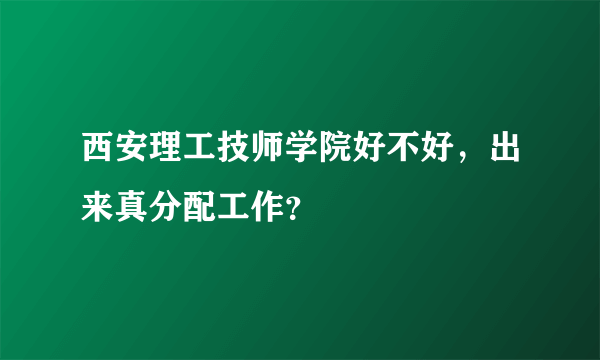 西安理工技师学院好不好，出来真分配工作？