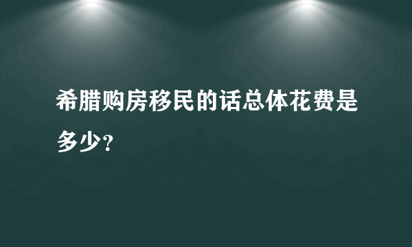 希腊购房移民的话总体花费是多少？