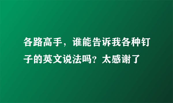 各路高手，谁能告诉我各种钉子的英文说法吗？太感谢了