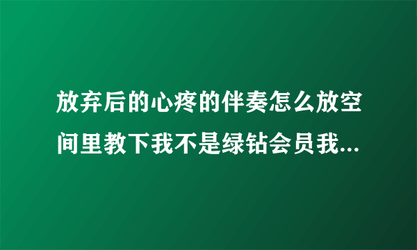 放弃后的心疼的伴奏怎么放空间里教下我不是绿钻会员我也不会诶