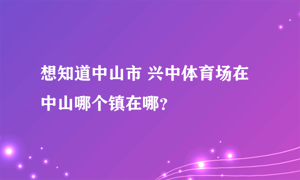 想知道中山市 兴中体育场在中山哪个镇在哪？