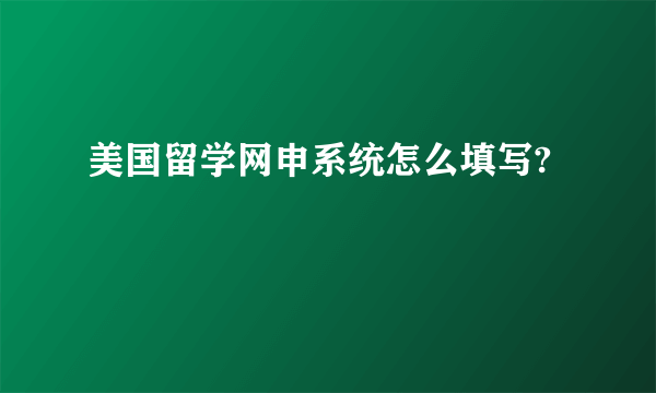 美国留学网申系统怎么填写?