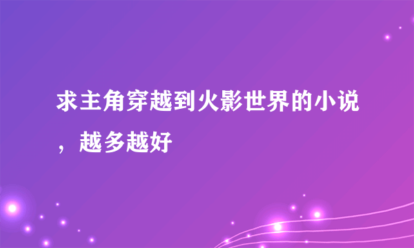 求主角穿越到火影世界的小说，越多越好