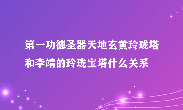 第一功德圣器天地玄黄玲珑塔和李靖的玲珑宝塔什么关系