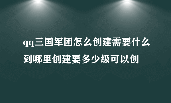 qq三国军团怎么创建需要什么到哪里创建要多少级可以创