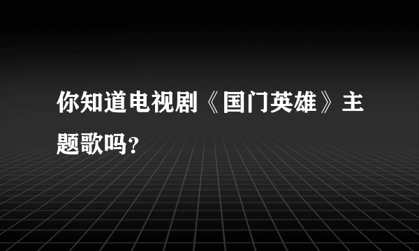 你知道电视剧《国门英雄》主题歌吗？