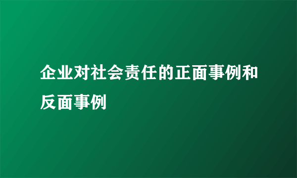 企业对社会责任的正面事例和反面事例